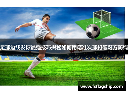 足球边线发球最强技巧揭秘如何用精准发球打破对方防线