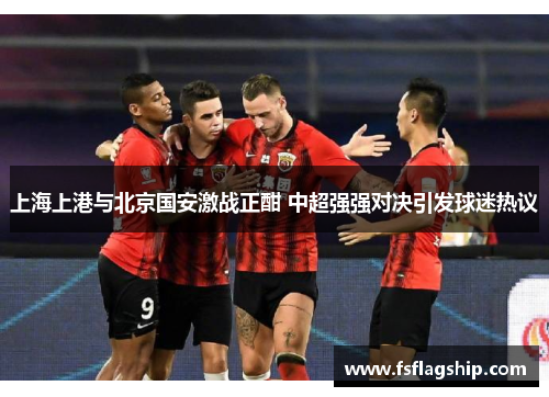 上海上港与北京国安激战正酣 中超强强对决引发球迷热议