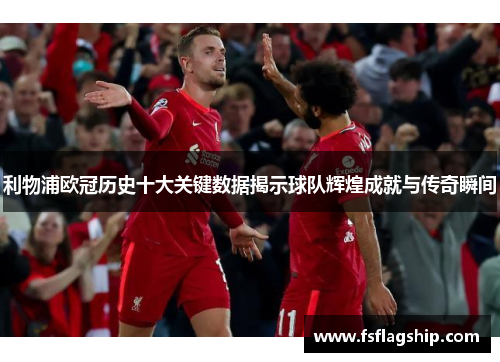 利物浦欧冠历史十大关键数据揭示球队辉煌成就与传奇瞬间