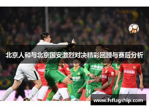 北京人和与北京国安激烈对决精彩回顾与赛后分析