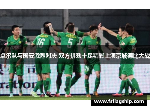 卓尔队与国安激烈对决 双方拼劲十足精彩上演京城德比大战
