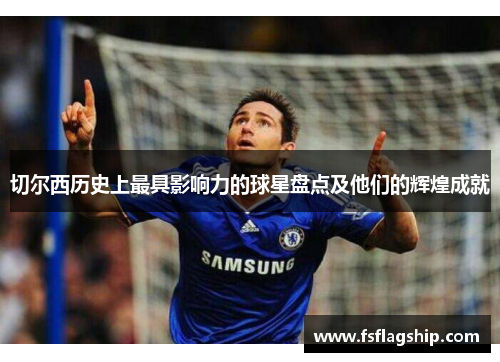切尔西历史上最具影响力的球星盘点及他们的辉煌成就