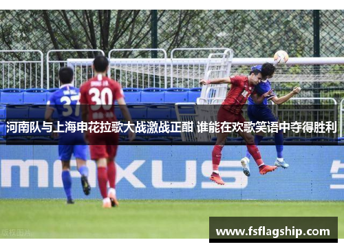 河南队与上海申花拉歌大战激战正酣 谁能在欢歌笑语中夺得胜利
