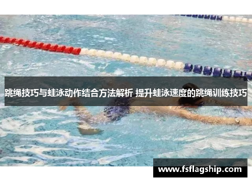 跳绳技巧与蛙泳动作结合方法解析 提升蛙泳速度的跳绳训练技巧