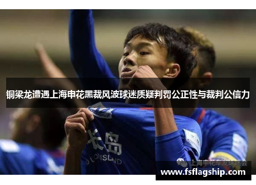 铜梁龙遭遇上海申花黑裁风波球迷质疑判罚公正性与裁判公信力