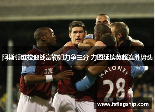 阿斯顿维拉迎战富勒姆力争三分 力图延续英超连胜势头